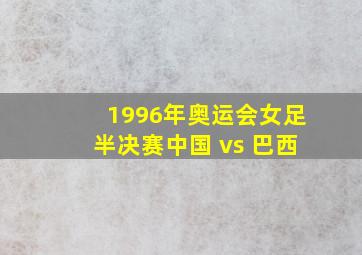 1996年奥运会女足半决赛中国 vs 巴西